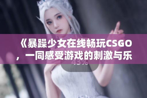 《暴躁少女在线畅玩CSGO，一同感受游戏的刺激与乐趣》