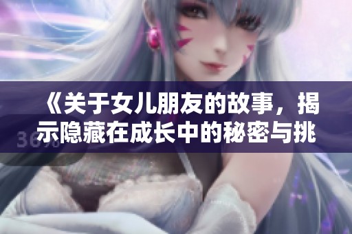 《关于女儿朋友的故事，揭示隐藏在成长中的秘密与挑战》