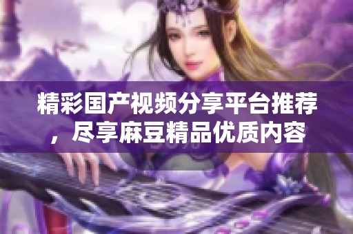 精彩国产视频分享平台推荐，尽享麻豆精品优质内容