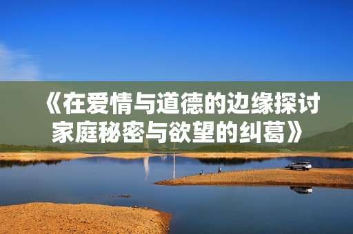 《在爱情与道德的边缘探讨家庭秘密与欲望的纠葛》
