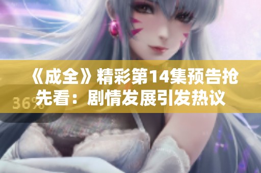 《成全》精彩第14集预告抢先看：剧情发展引发热议