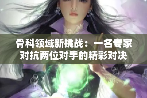 骨科领域新挑战：一名专家对抗两位对手的精彩对决