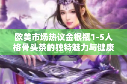 欧美市场热议金银瓶1-5人格骨头茶的独特魅力与健康益处