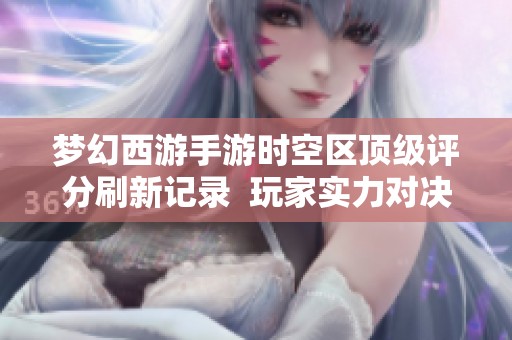 梦幻西游手游时空区顶级评分刷新记录  玩家实力对决引发热议