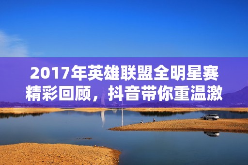 2017年英雄联盟全明星赛精彩回顾，抖音带你重温激情时刻