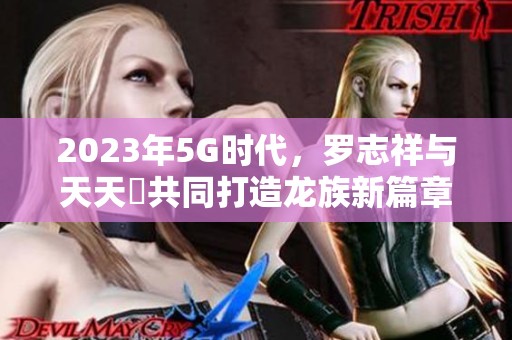 2023年5G时代，罗志祥与天天奭共同打造龙族新篇章