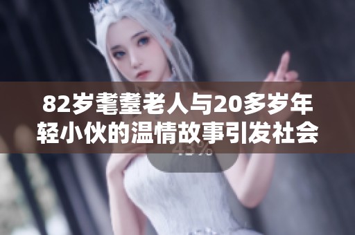 82岁耄耋老人与20多岁年轻小伙的温情故事引发社会关注