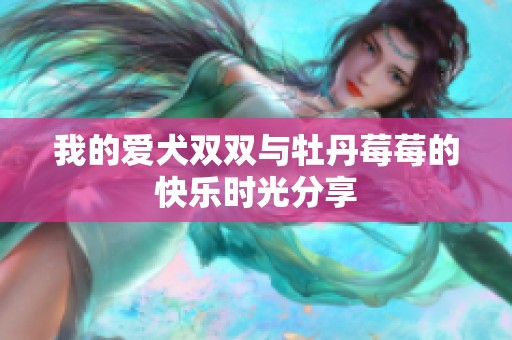 我的爱犬双双与牡丹莓莓的快乐时光分享