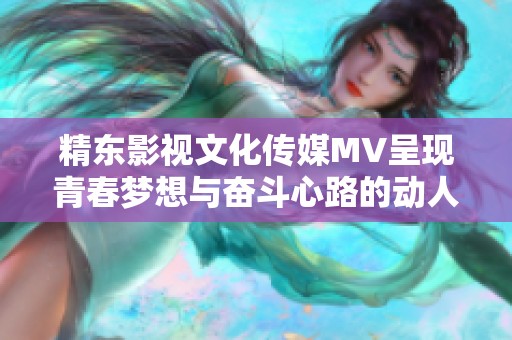 精东影视文化传媒MV呈现青春梦想与奋斗心路的动人故事