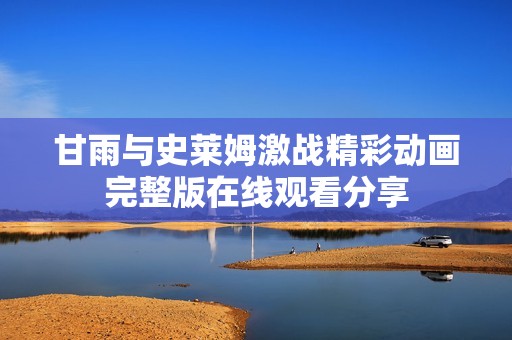 甘雨与史莱姆激战精彩动画完整版在线观看分享