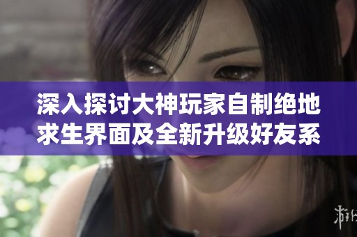 深入探讨大神玩家自制绝地求生界面及全新升级好友系统的创新之道