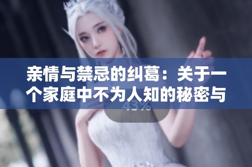 亲情与禁忌的纠葛：关于一个家庭中不为人知的秘密与欲望的故事