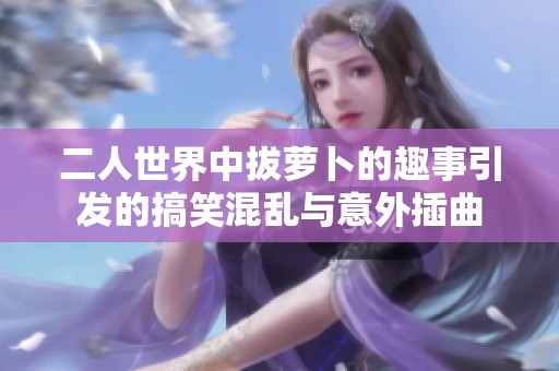 二人世界中拔萝卜的趣事引发的搞笑混乱与意外插曲