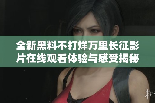 全新黑料不打烊万里长征影片在线观看体验与感受揭秘