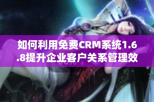 如何利用免费CRM系统1.6.8提升企业客户关系管理效率