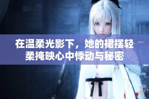 在温柔光影下，她的裙摆轻柔掩映心中悸动与秘密