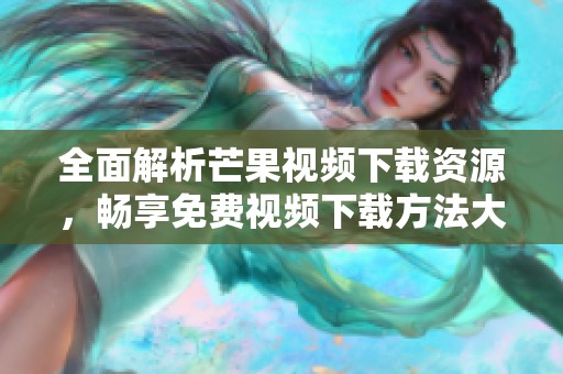 全面解析芒果视频下载资源，畅享免费视频下载方法大全