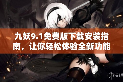 九妖9.1免费版下载安装指南，让你轻松体验全新功能