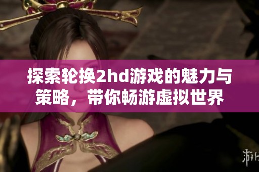 探索轮换2hd游戏的魅力与策略，带你畅游虚拟世界