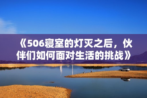 《506寝室的灯灭之后，伙伴们如何面对生活的挑战》