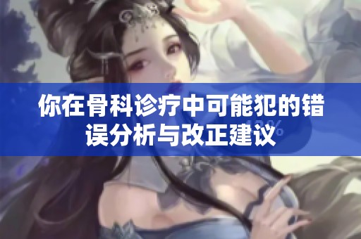 你在骨科诊疗中可能犯的错误分析与改正建议
