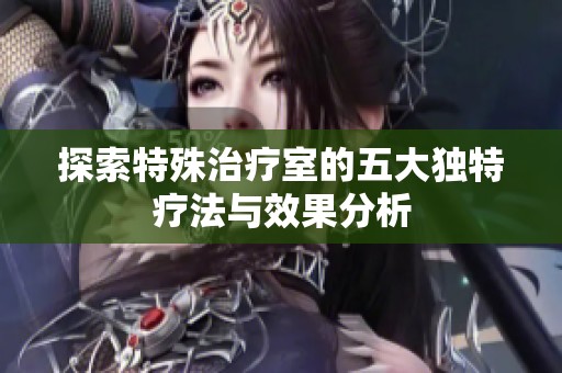 探索特殊治疗室的五大独特疗法与效果分析