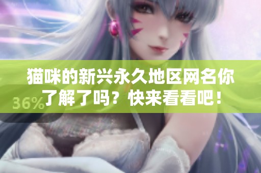 猫咪的新兴永久地区网名你了解了吗？快来看看吧！