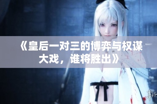 《皇后一对三的博弈与权谋大戏，谁将胜出》