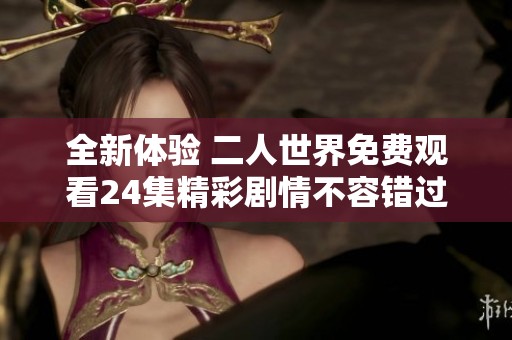 全新体验 二人世界免费观看24集精彩剧情不容错过