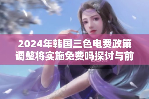 2024年韩国三色电费政策调整将实施免费吗探讨与前景分析