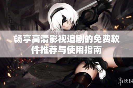 畅享高清影视追剧的免费软件推荐与使用指南
