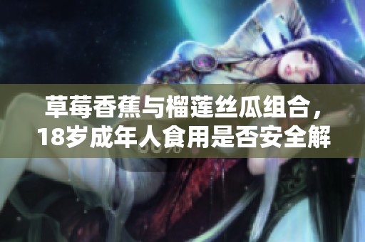草莓香蕉与榴莲丝瓜组合，18岁成年人食用是否安全解析