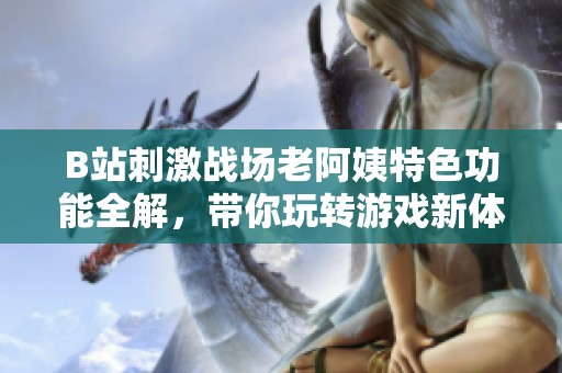 B站刺激战场老阿姨特色功能全解，带你玩转游戏新体验！