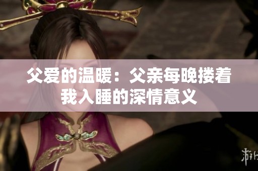 父爱的温暖：父亲每晚搂着我入睡的深情意义