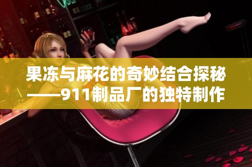 果冻与麻花的奇妙结合探秘——911制品厂的独特制作工艺