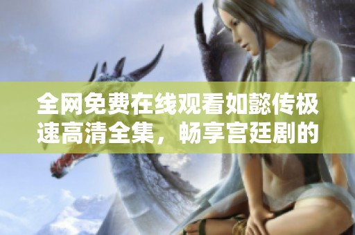 全网免费在线观看如懿传极速高清全集，畅享宫廷剧的魅力