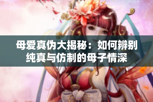 母爱真伪大揭秘：如何辨别纯真与仿制的母子情深