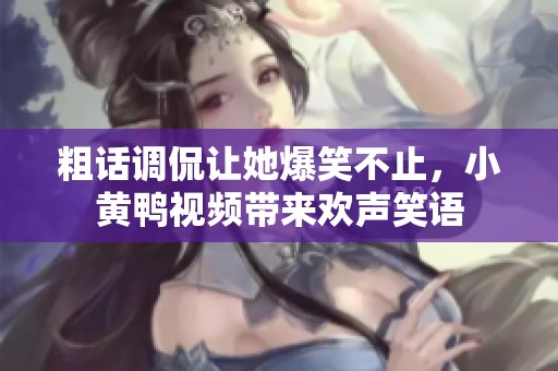 粗话调侃让她爆笑不止，小黄鸭视频带来欢声笑语