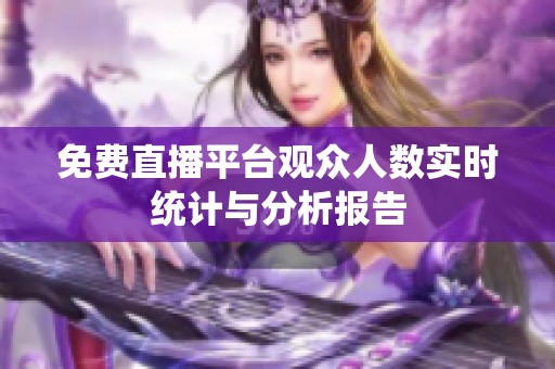 免费直播平台观众人数实时统计与分析报告
