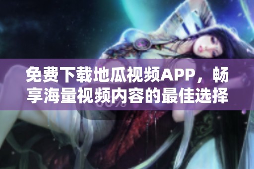 免费下载地瓜视频APP，畅享海量视频内容的最佳选择