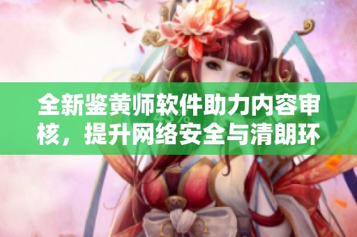 全新鉴黄师软件助力内容审核，提升网络安全与清朗环境