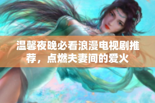 温馨夜晚必看浪漫电视剧推荐，点燃夫妻间的爱火