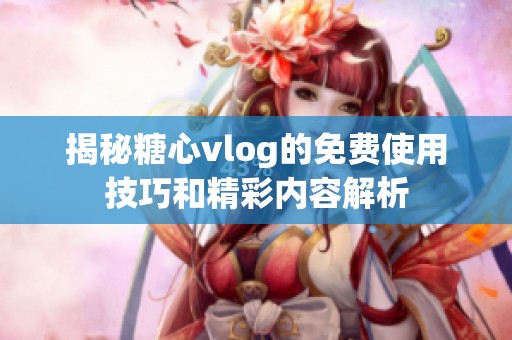 揭秘糖心vlog的免费使用技巧和精彩内容解析