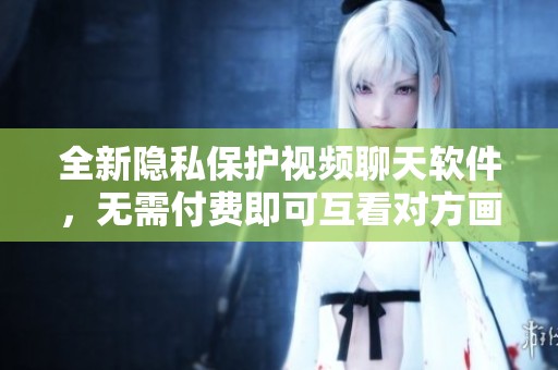 全新隐私保护视频聊天软件，无需付费即可互看对方画面