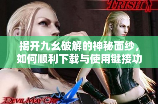揭开九幺破解的神秘面纱，如何顺利下载与使用键接功能