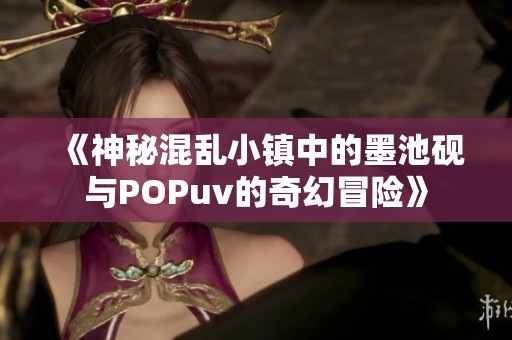 《神秘混乱小镇中的墨池砚与POPuv的奇幻冒险》