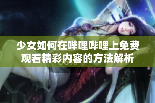 少女如何在哔哩哔哩上免费观看精彩内容的方法解析