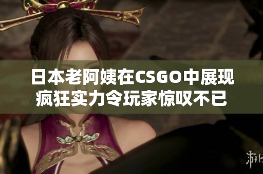 日本老阿姨在CSGO中展现疯狂实力令玩家惊叹不已
