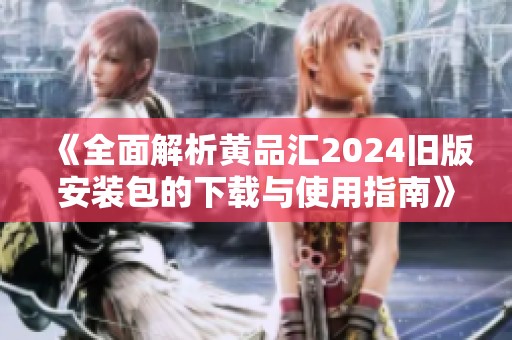 《全面解析黄品汇2024旧版安装包的下载与使用指南》