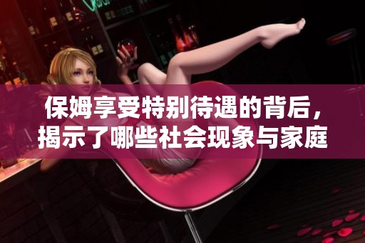保姆享受特别待遇的背后，揭示了哪些社会现象与家庭问题